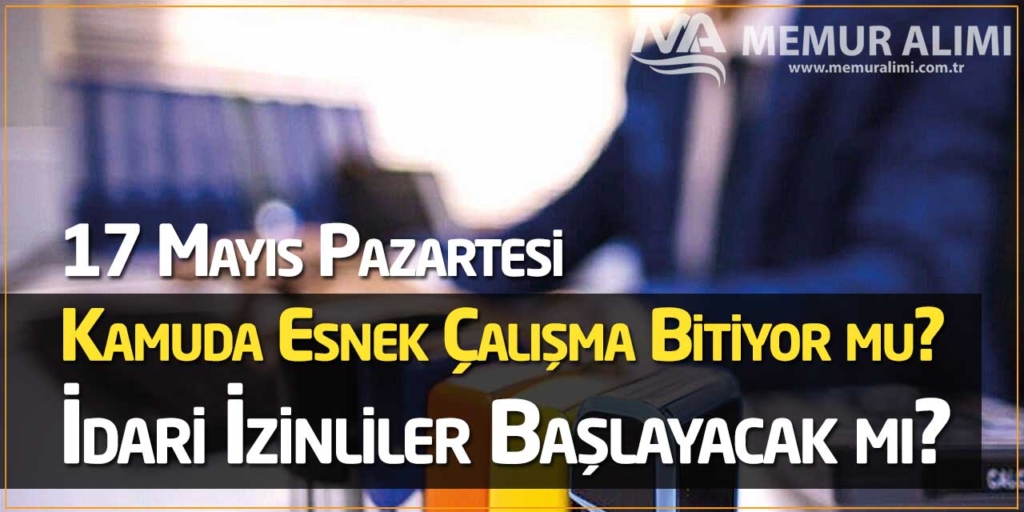 17 Mayıs Pazartesi Kamuda Esnek Çalışma Bitiyor mu? İdari İzinliler Başlayacak mı