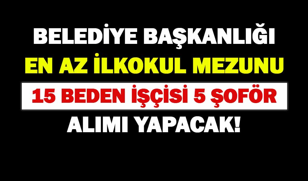 Belediye İlkokul Mezunu 15 Beden İşçisi 5 Şoför 20 Personel Alımı Yapacak!