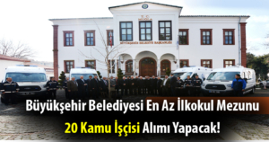 Büyükşehir Belediyesi En Az İlkokul Mezunu 20 Kamu İşçisi Alımı Yapacak!