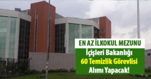 İçişleri Bakanlığı En Az İlkokul Mezunu 60 Temizlik Görevlisi Alımı Yapacak!