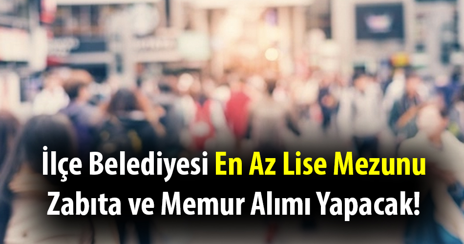 İlçe Belediyesi En Az Lise Mezunu Zabıta ve Memur Alımı Yapacak!